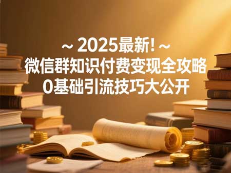 2025最新！微信群知识付费变现全攻略，0基础引流技巧大公开