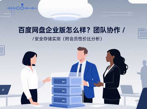 百度网盘企业版怎么样?团队协作 / 安全存储实测(附会员性价比分析)