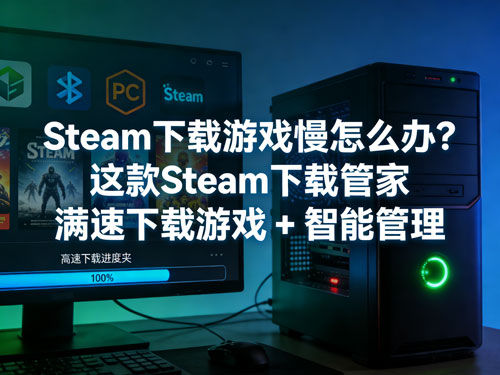 Steam下载慢怎么办?这款Steam下载管家,满速下载 + 智能管理一步到位