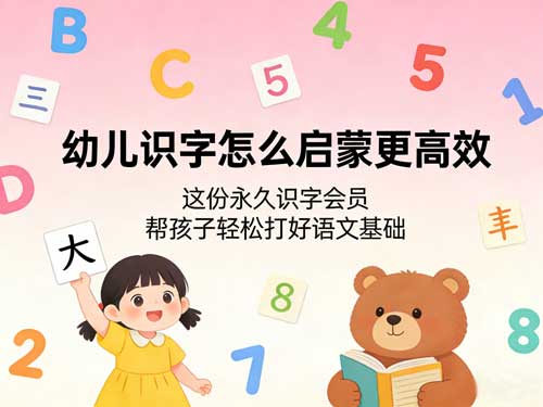 幼儿识字怎么启蒙更高效?这份永久识字会员,帮孩子轻松打好语文基础